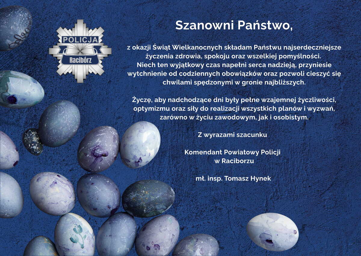 Szanowni Państwo, z okazji Świąt Wielkanocnych składam Państwu najserdeczniejsze życzenia zdrowia, spokoju oraz wszelkiej pomyślności. Niech ten wyjątkowy czas napełni serca nadzieją, przyniesie wytchnienie od codziennych obowiązków oraz pozwoli cieszyć się chwilami spędzonymi w gronie najbliższych. Zyczę, aby nadchodzące dni były pełne wzajemnej życzliwości, optymizmu oraz sity do realizacji wszystkich planów i wyzwań, zarówno w życiu zawodowym, jak i osobistym. Z wyrazami szacunku Komendant Powiatowy Policji w Raciborzu mt. insp. Tomasz Hynek